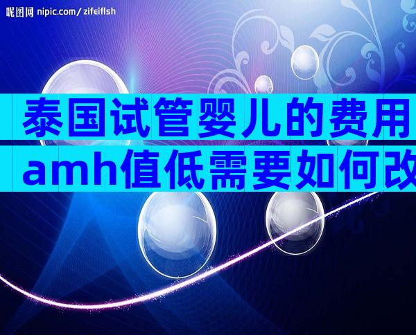 泰国试管婴儿的费用amh值低需要如何改善