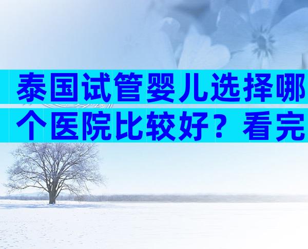 泰国试管婴儿选择哪个医院比较好？看完收藏