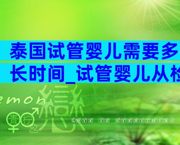 泰国试管婴儿需要多长时间_试管婴儿从检查到怀孕需要多长时间