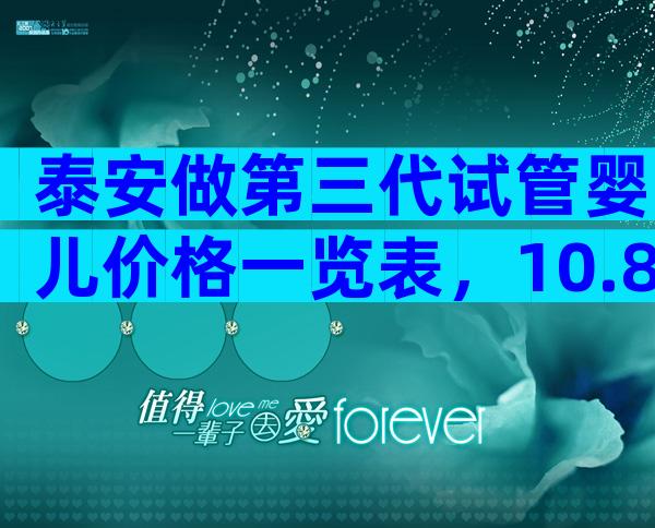 泰安做第三代试管婴儿价格一览表，10.8万够了吗