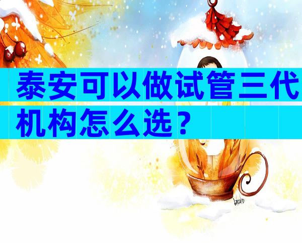 泰安可以做试管三代机构怎么选？