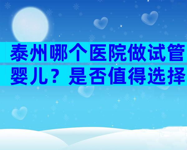 泰州哪个医院做试管婴儿？是否值得选择