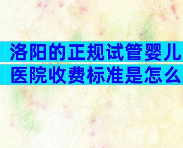 洛阳的正规试管婴儿医院收费标准是怎么样的？成功率如何？