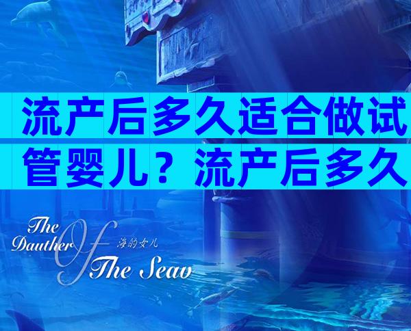 流产后多久适合做试管婴儿？流产后多久可做试管？