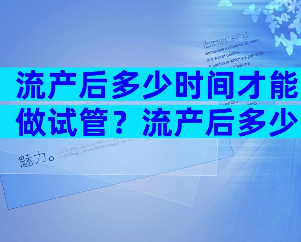 流产后多少时间才能做试管？流产后多少时间才能做试管婴儿？