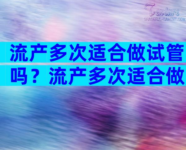 流产多次适合做试管吗？流产多次适合做试管吗？