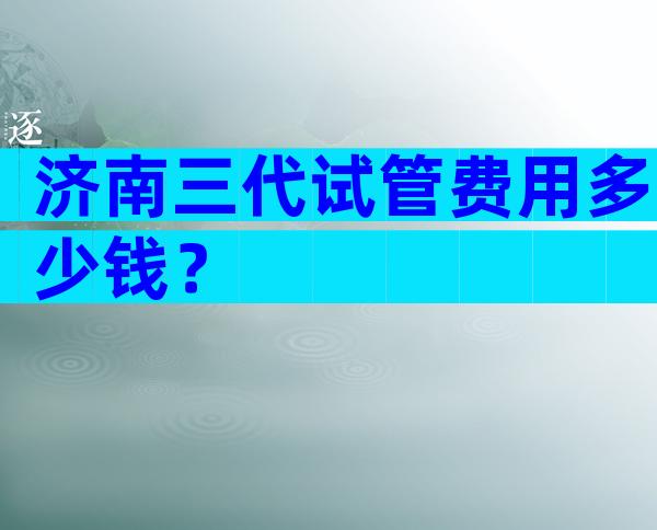 济南三代试管费用多少钱？