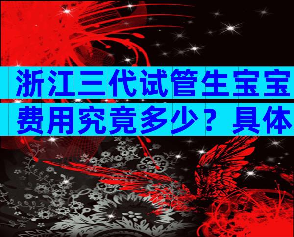 浙江三代试管生宝宝费用究竟多少？具体来说说