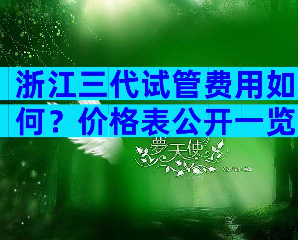 浙江三代试管费用如何？价格表公开一览