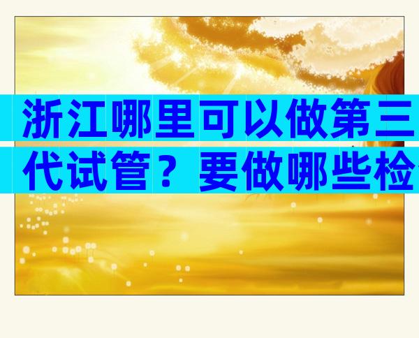 浙江哪里可以做第三代试管？要做哪些检查？