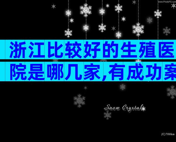 浙江比较好的生殖医院是哪几家,有成功案例吗