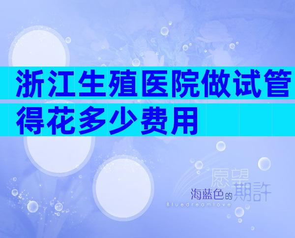 浙江生殖医院做试管得花多少费用