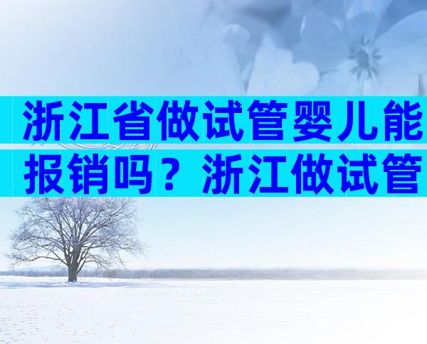 浙江省做试管婴儿能报销吗？浙江做试管婴儿的医院