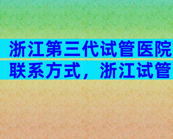 浙江第三代试管医院联系方式，浙江试管医院成功率评估