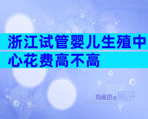 浙江试管婴儿生殖中心花费高不高