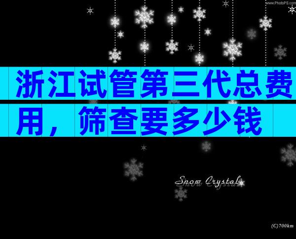 浙江试管第三代总费用，筛查要多少钱