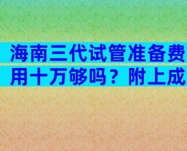 海南三代试管准备费用十万够吗？附上成功率和费用明细