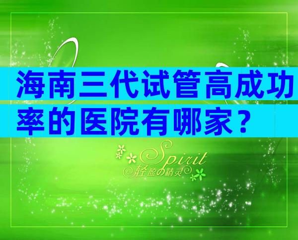 海南三代试管高成功率的医院有哪家？