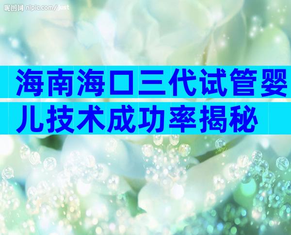 海南海口三代试管婴儿技术成功率揭秘