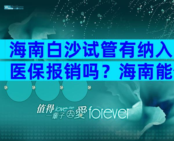 海南白沙试管有纳入医保报销吗？海南能做试管婴儿的有几家医院？