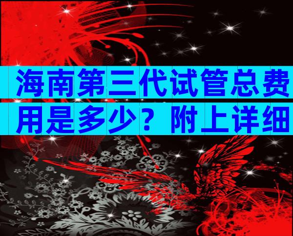 海南第三代试管总费用是多少？附上详细的试管介绍。