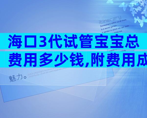 海口3代试管宝宝总费用多少钱,附费用成功率参考