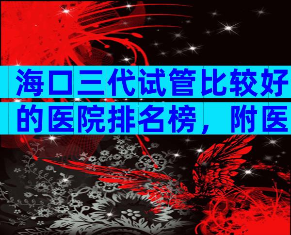 海口三代试管比较好的医院排名榜，附医院名单！