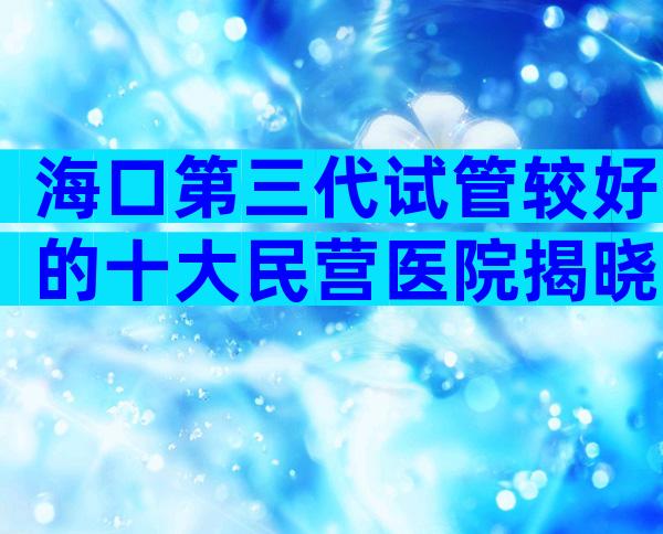 海口第三代试管较好的十大民营医院揭晓。