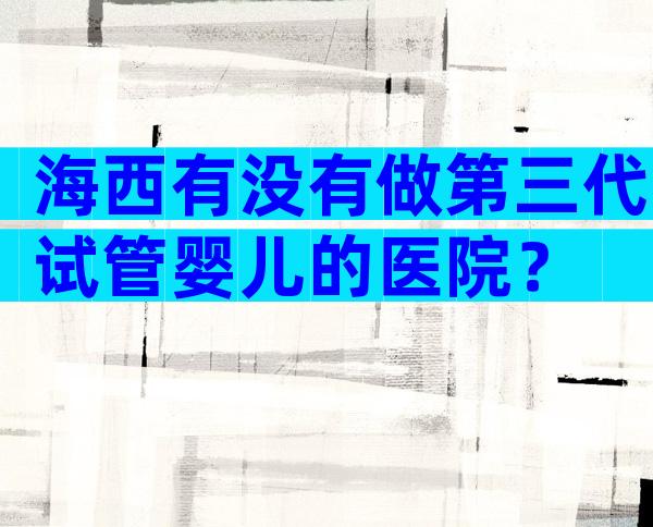 海西有没有做第三代试管婴儿的医院？