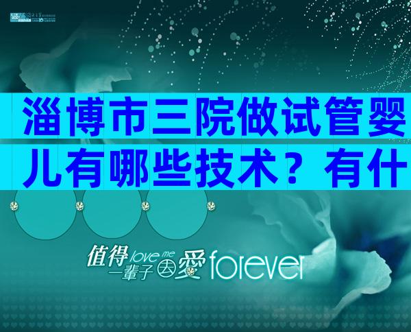 淄博市三院做试管婴儿有哪些技术？有什么不同？