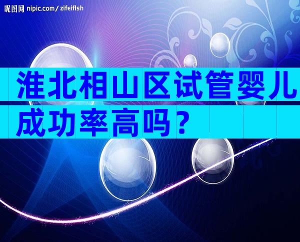 淮北相山区试管婴儿成功率高吗？