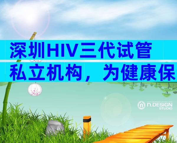 深圳HIV三代试管私立机构，为健康保驾护航