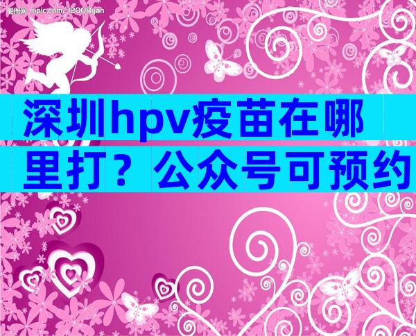 深圳hpv疫苗在哪里打？公众号可预约