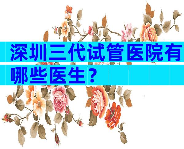 深圳三代试管医院有哪些医生？