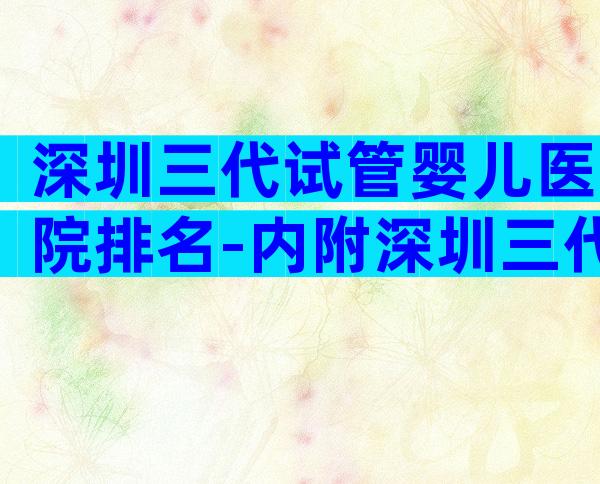 深圳三代试管婴儿医院排名-内附深圳三代试管医院名单