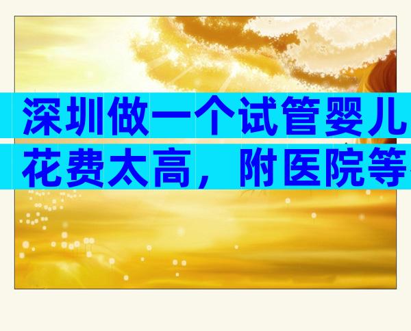 深圳做一个试管婴儿花费太高，附医院等待时间