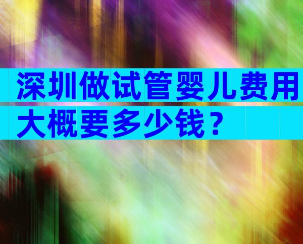 深圳做试管婴儿费用大概要多少钱？