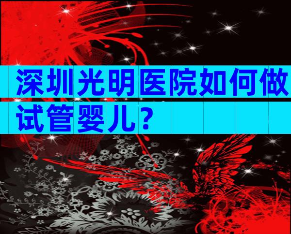 深圳光明医院如何做试管婴儿？