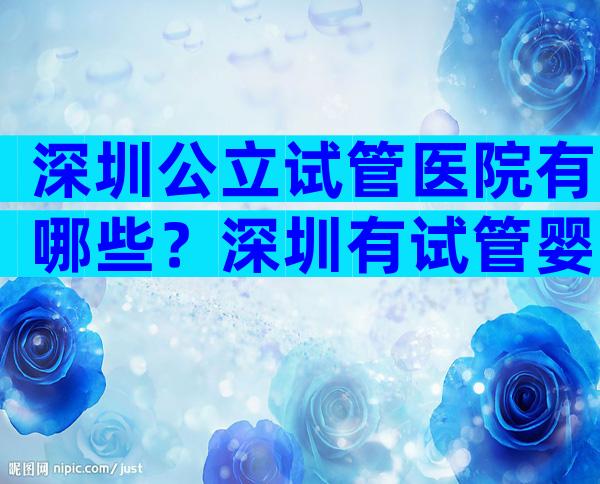 深圳公立试管医院有哪些？深圳有试管婴儿资质的医院名单