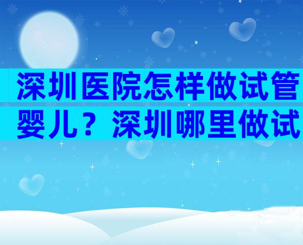 深圳医院怎样做试管婴儿？深圳哪里做试管婴儿？