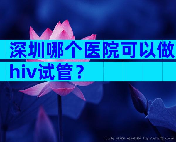 深圳哪个医院可以做hiv试管？