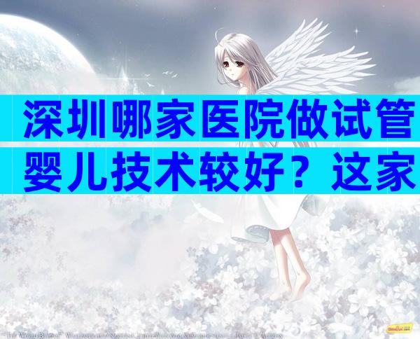 深圳哪家医院做试管婴儿技术较好？这家医院别错过！