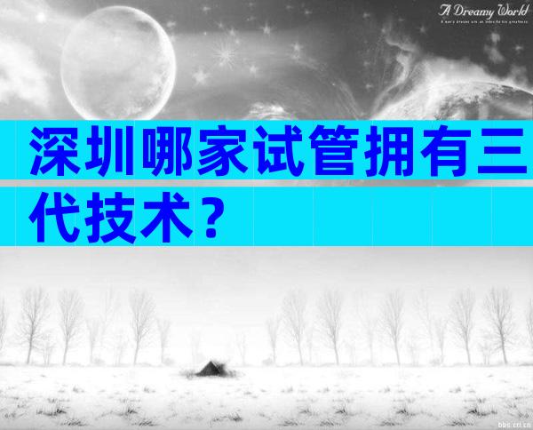 深圳哪家试管拥有三代技术？