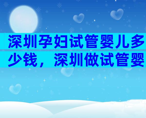 深圳孕妇试管婴儿多少钱，深圳做试管婴儿要多少钱