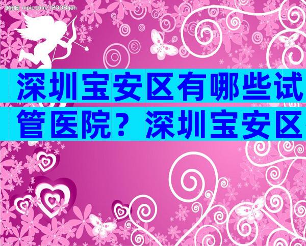 深圳宝安区有哪些试管医院？深圳宝安区有哪些试管医院？