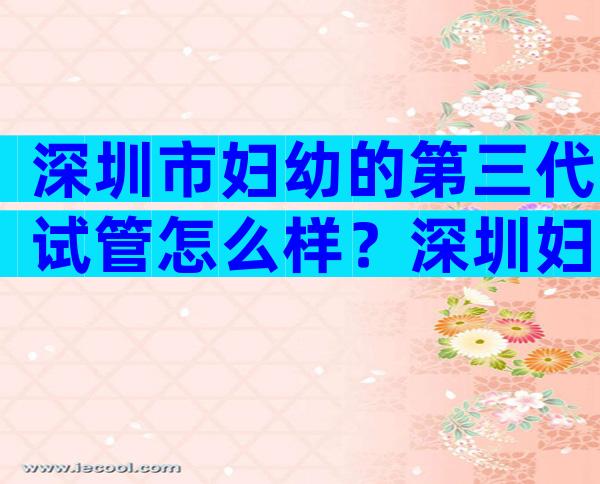 深圳市妇幼的第三代试管怎么样？深圳妇幼三代试管成功率