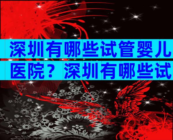 深圳有哪些试管婴儿医院？深圳有哪些试管婴儿医院？