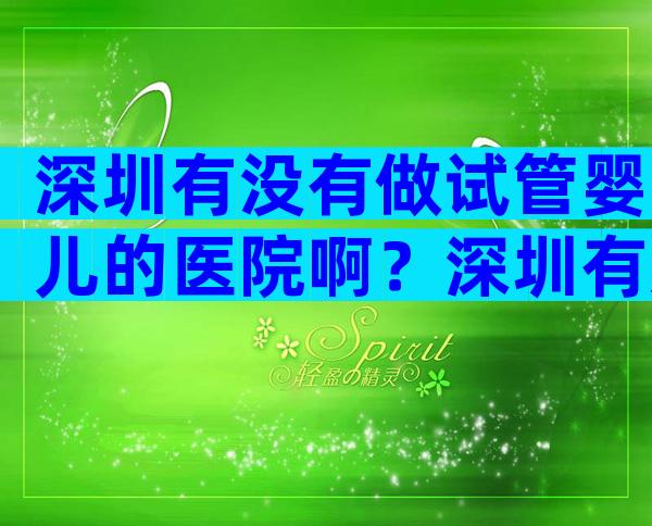 深圳有没有做试管婴儿的医院啊？深圳有几家可以做试管婴儿的医院？