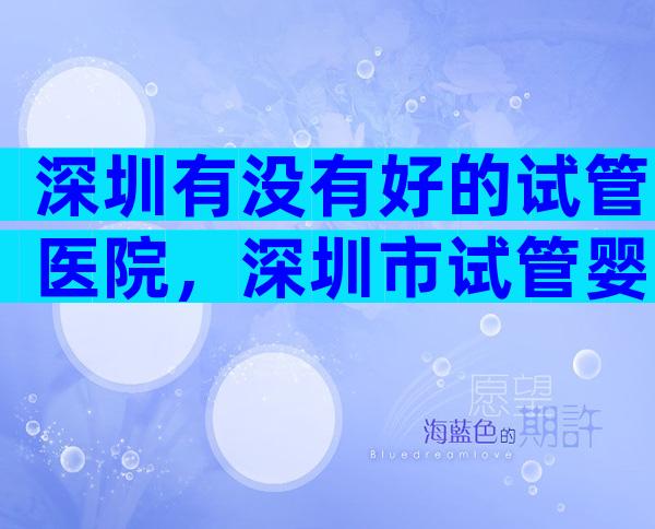 深圳有没有好的试管医院，深圳市试管婴儿哪家好