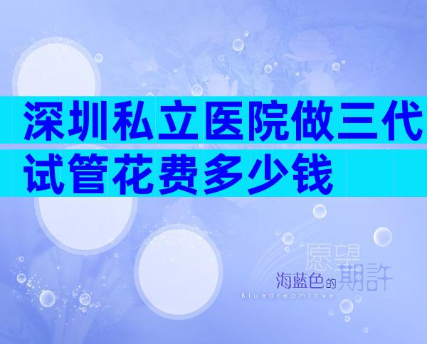 深圳私立医院做三代试管花费多少钱